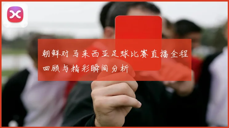 朝鲜对马来西亚足球比赛直播全程回顾与精彩瞬间分析