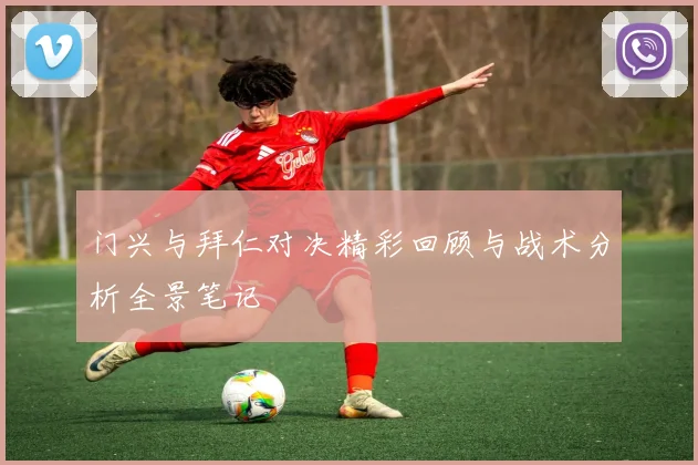 门兴与拜仁对决精彩回顾与战术分析全景笔记