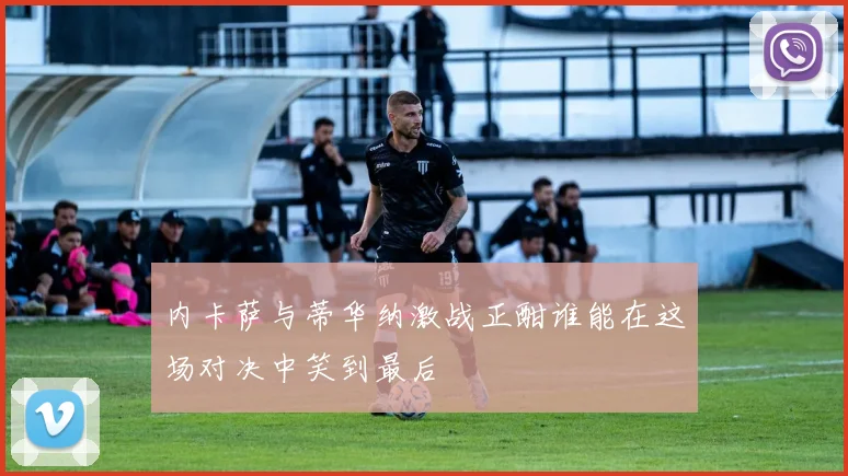内卡萨与蒂华纳激战正酣谁能在这场对决中笑到最后