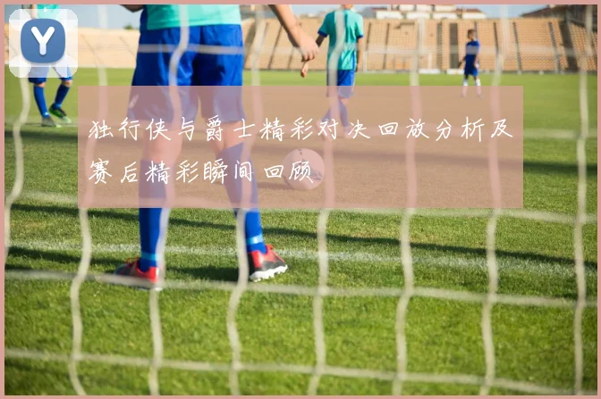 独行侠与爵士精彩对决回放分析及赛后精彩瞬间回顾