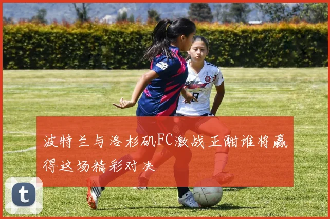 波特兰与洛杉矶FC激战正酣谁将赢得这场精彩对决