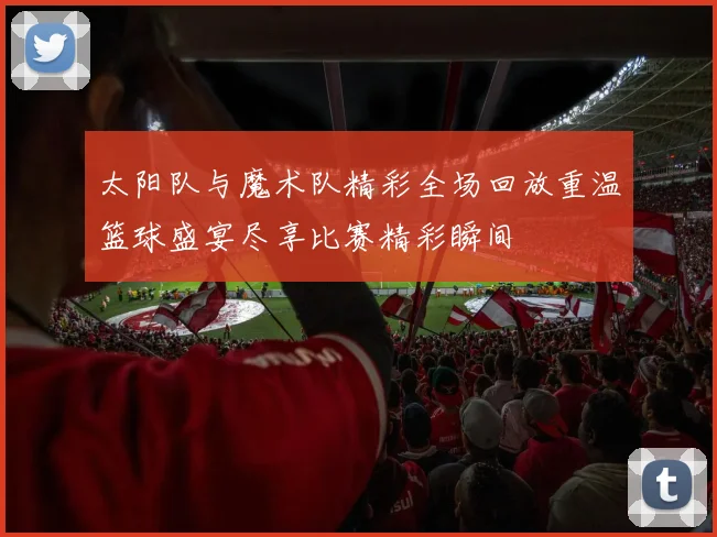 太阳队与魔术队精彩全场回放重温篮球盛宴尽享比赛精彩瞬间