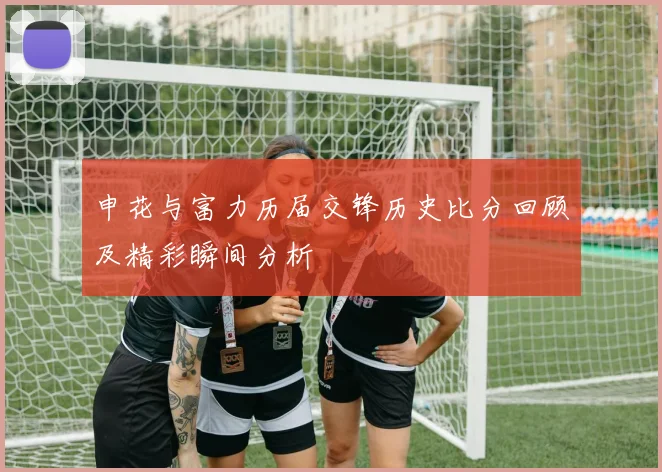 申花与富力历届交锋历史比分回顾及精彩瞬间分析