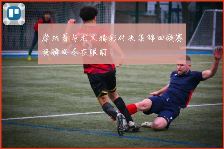 摩纳哥与尤文精彩对决集锦回顾赛场瞬间尽在眼前